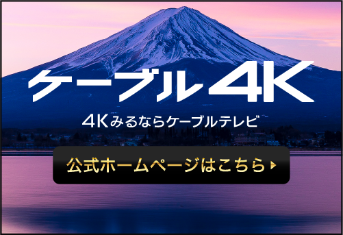ケーブル4K 4Kみるならケーブルテレビ 公式ホームページはこちら