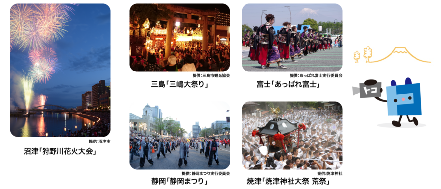 沼津「狩野川花火大会」提供:沼津市 三島「三嶋大祭り」提供:三島市観光協会 富士「あっぱれ富士」提供:あっぱれ富士実行委員会 静岡「静岡まつり」提供:静岡まつり実行委員会 焼津「焼津神社大祭 荒祭」提供:焼津神社
