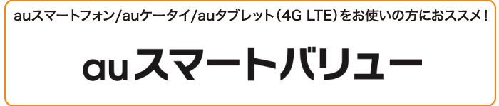 auスマートフォン/auケータイ/auタブレット（4GLTE）をお使いの方におススメ！ auスマートバリュー