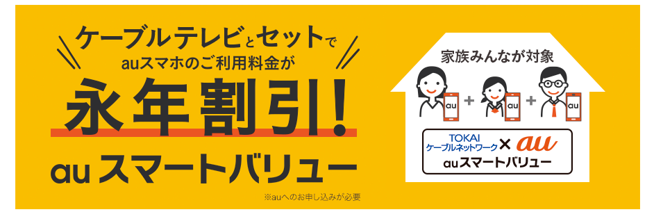 ケーブルテレビとセットでauスマホのご利用料金が永年割引! auスマートバリュー 家族みんなが対象 TOKAIケーブルネットワーク×au auスマートバリュー ※auへの思うシミが必要