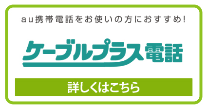 au携帯電話をお使いの方におすすめ！ ケーブルプラス電話 詳しくはこちら